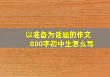 以准备为话题的作文800字初中生怎么写