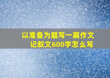 以准备为题写一篇作文记叙文600字怎么写