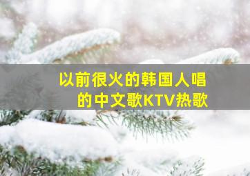 以前很火的韩国人唱的中文歌KTV热歌