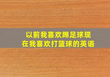 以前我喜欢踢足球现在我喜欢打篮球的英语