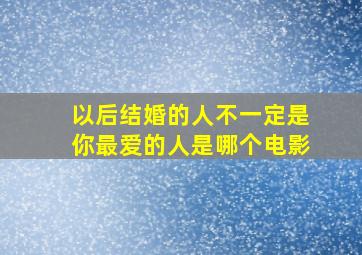 以后结婚的人不一定是你最爱的人是哪个电影