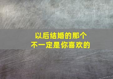 以后结婚的那个不一定是你喜欢的