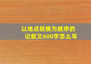 以地点转换为顺序的记叙文600字怎么写