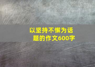 以坚持不懈为话题的作文600字