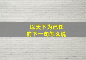 以天下为己任的下一句怎么说