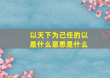 以天下为己任的以是什么意思是什么