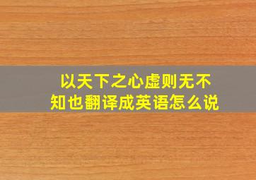 以天下之心虚则无不知也翻译成英语怎么说