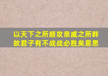 以天下之所顺攻亲戚之所畔故君子有不战战必胜矣意思