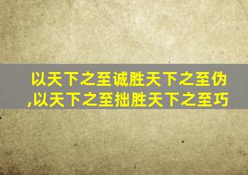 以天下之至诚胜天下之至伪,以天下之至拙胜天下之至巧