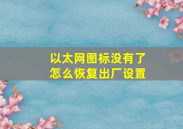 以太网图标没有了怎么恢复出厂设置