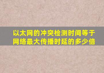 以太网的冲突检测时间等于网络最大传播时延的多少倍