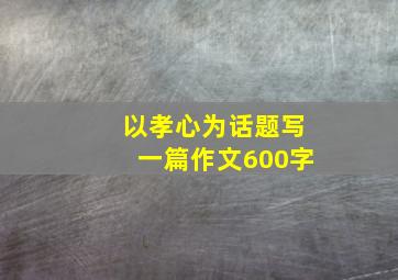 以孝心为话题写一篇作文600字