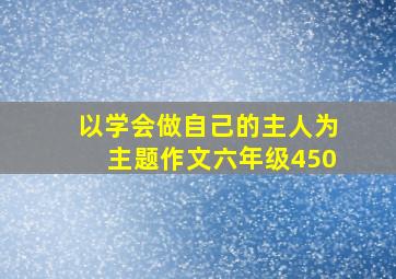 以学会做自己的主人为主题作文六年级450