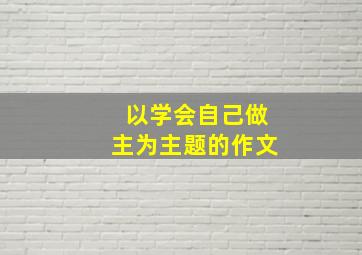 以学会自己做主为主题的作文