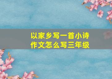 以家乡写一首小诗作文怎么写三年级