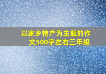 以家乡特产为主题的作文500字左右三年级