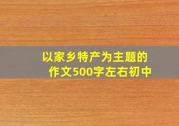 以家乡特产为主题的作文500字左右初中