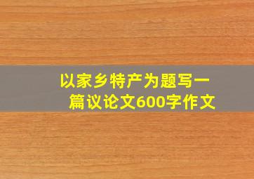 以家乡特产为题写一篇议论文600字作文