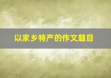 以家乡特产的作文题目