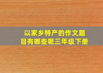 以家乡特产的作文题目有哪些呢三年级下册