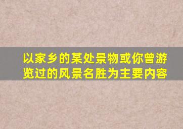 以家乡的某处景物或你曾游览过的风景名胜为主要内容