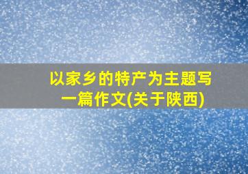 以家乡的特产为主题写一篇作文(关于陕西)