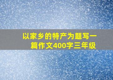 以家乡的特产为题写一篇作文400字三年级