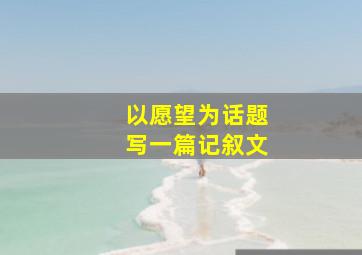 以愿望为话题写一篇记叙文