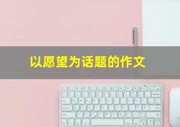 以愿望为话题的作文