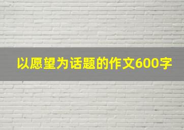 以愿望为话题的作文600字