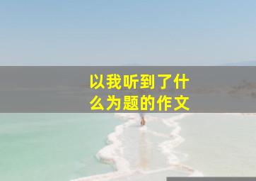 以我听到了什么为题的作文