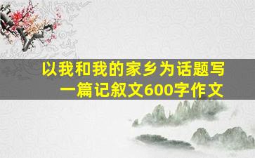 以我和我的家乡为话题写一篇记叙文600字作文