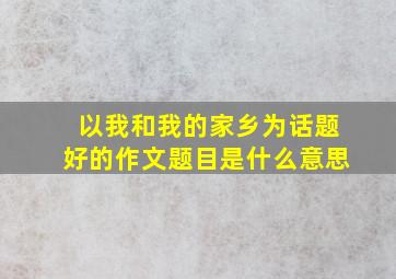 以我和我的家乡为话题好的作文题目是什么意思