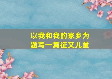 以我和我的家乡为题写一篇征文儿童