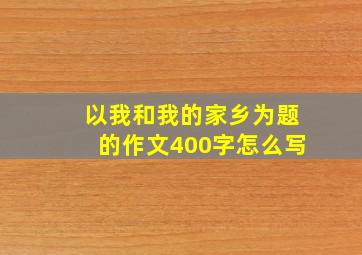 以我和我的家乡为题的作文400字怎么写