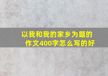 以我和我的家乡为题的作文400字怎么写的好