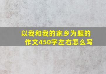 以我和我的家乡为题的作文450字左右怎么写