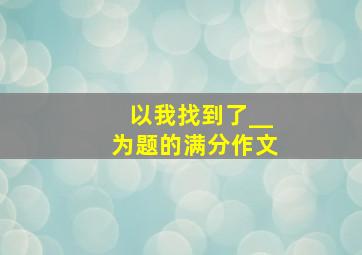 以我找到了__为题的满分作文