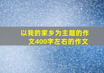 以我的家乡为主题的作文400字左右的作文