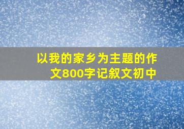 以我的家乡为主题的作文800字记叙文初中