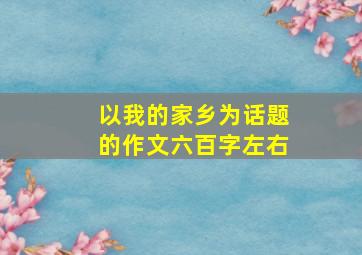 以我的家乡为话题的作文六百字左右