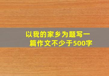 以我的家乡为题写一篇作文不少于500字