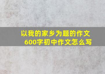 以我的家乡为题的作文600字初中作文怎么写