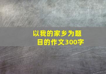 以我的家乡为题目的作文300字