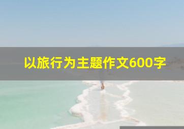 以旅行为主题作文600字