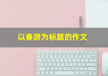 以春游为标题的作文