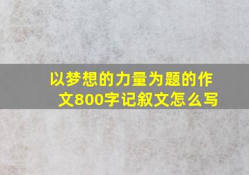 以梦想的力量为题的作文800字记叙文怎么写