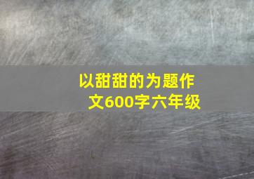 以甜甜的为题作文600字六年级