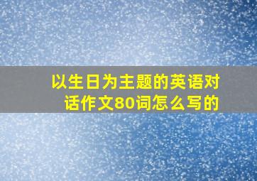 以生日为主题的英语对话作文80词怎么写的