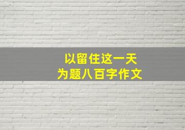 以留住这一天为题八百字作文